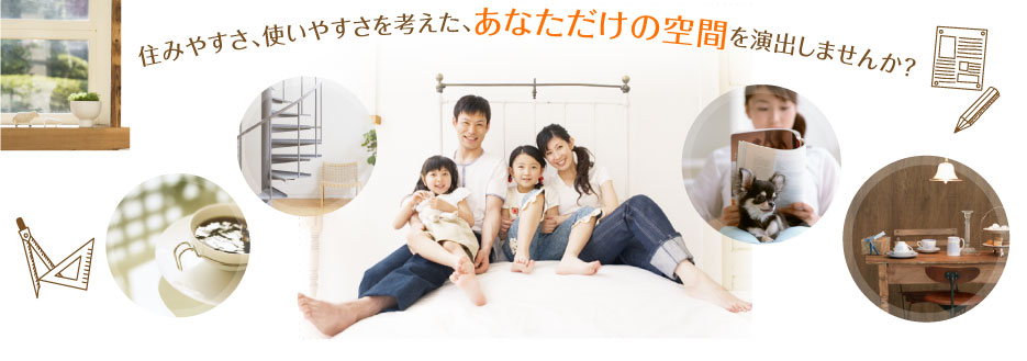 住みやすさ、使いやすさを考えた、あなただけの空間を演出しませんか？